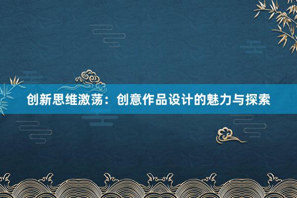 创新思维激荡：创意作品设计的魅力与探索